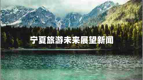 寧夏旅游未來(lái)展望新聞