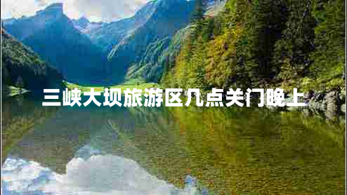 三峽大壩旅游區幾點(diǎn)關(guān)門(mén)晚上