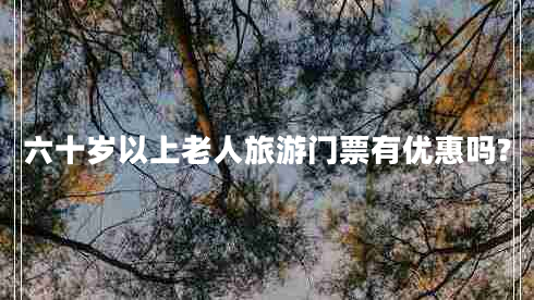 六十歲以上老人旅游門(mén)票有優(yōu)惠嗎?