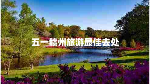 五一贛州旅游最佳去處