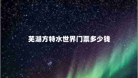 蕪湖方特水世界門(mén)票多少錢(qián)