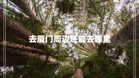 去廈門(mén)周邊還能去哪里