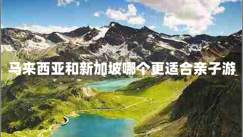 馬來(lái)西亞和新加坡哪個(gè)更適合親子游