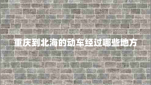 重慶到北海的動(dòng)車(chē)經(jīng)過(guò)哪些地方