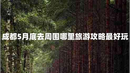 成都5月底去周?chē)睦锫糜喂ヂ宰詈猛? title=