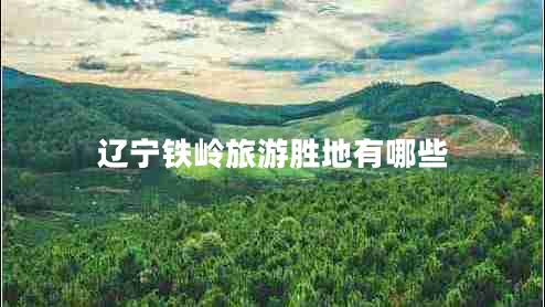 遼寧鐵嶺旅游勝地有哪些