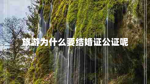 旅游為什么要結婚證公證呢
