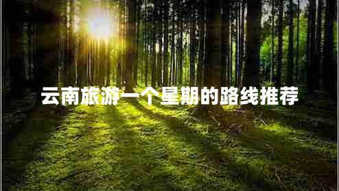 云南旅游一個(gè)星期的路線(xiàn)推薦