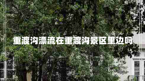 重渡溝漂流在重渡溝景區里邊嗎