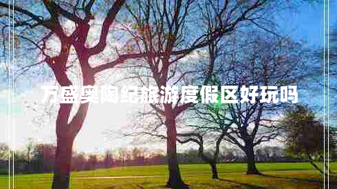 萬(wàn)盛奧陶紀旅游度假區好玩嗎