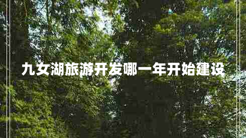 九女湖旅游開(kāi)發(fā)哪一年開(kāi)始建設