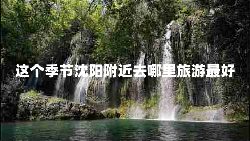 這個(gè)季節沈陽(yáng)附近去哪里旅游最好