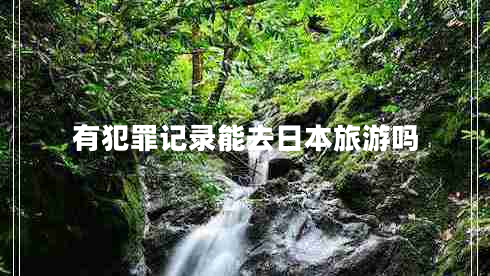有犯罪記錄能去日本旅游嗎