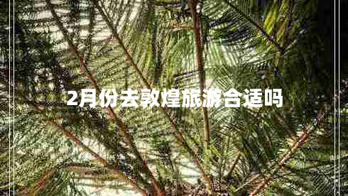 2月份去敦煌旅游合適嗎