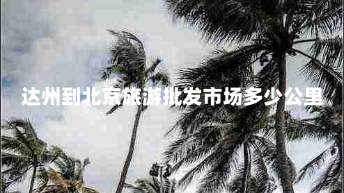達州到北京旅游批發(fā)市場(chǎng)多少公里