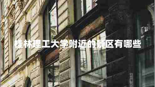 桂林理工大學(xué)附近的景區有哪些