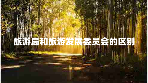 旅游局和旅游發(fā)展委員會(huì )的區別