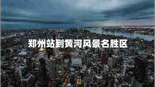 鄭州站到黃河風(fēng)景名勝區