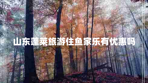 山東蓬萊旅游住魚(yú)家樂(lè )有優(yōu)惠嗎