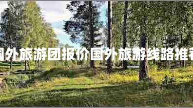 國外旅游團報價(jià)國外旅游線(xiàn)路推薦