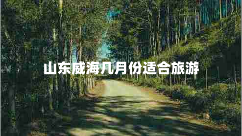 山東威海幾月份適合旅游