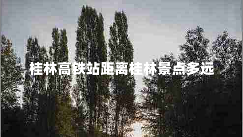 桂林高鐵站距離桂林景點(diǎn)多遠