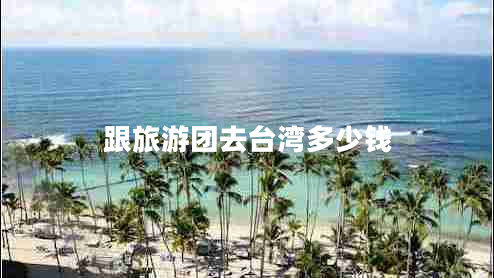 跟旅游團去臺灣多少錢(qián)