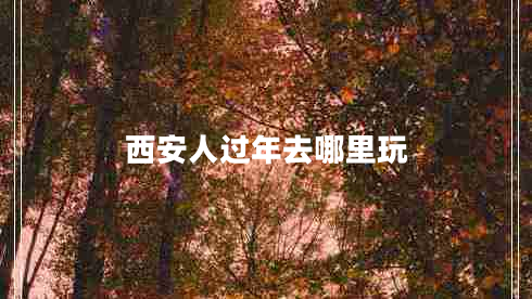 西安人過(guò)年去哪里玩