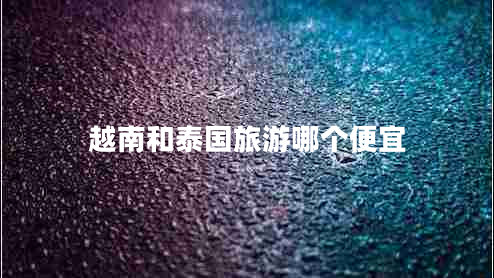 越南和泰國旅游哪個(gè)便宜
