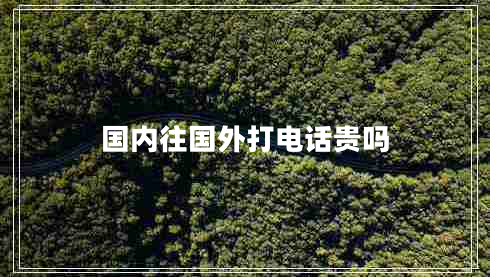 國(guó)內(nèi)往國(guó)外打電話(huà)貴嗎