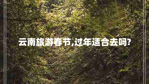 云南旅游春節,過(guò)年適合去嗎?