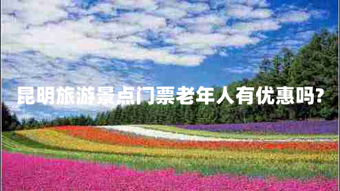 昆明旅游景點(diǎn)門(mén)票老年人有優(yōu)惠嗎?