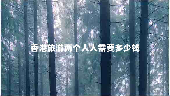 香港旅游兩個(gè)人人需要多少錢(qián)