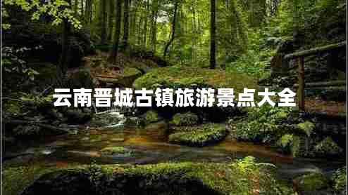 云南晉城古鎮(zhèn)旅游景點(diǎn)大全 云南晉城古鎮(zhèn)旅游景點(diǎn)大全