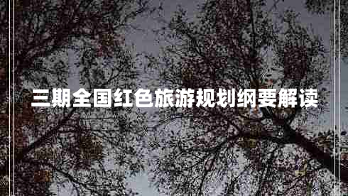 三期全國紅色旅游規劃綱要解讀