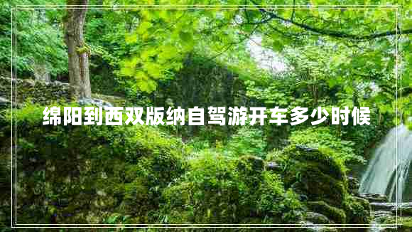 綿陽(yáng)到西雙版納自駕游開(kāi)車(chē)多少時(shí)候