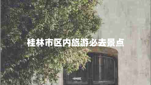 桂林市區內旅游必去景點(diǎn)