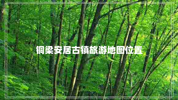 銅梁安居古鎮旅游地圖位置