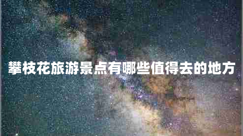 攀枝花旅游景點(diǎn)有哪些值得去的地方