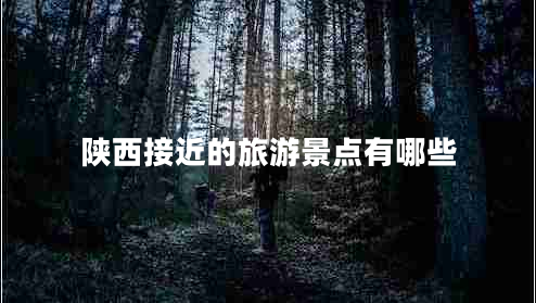 陜西接近的旅游景點(diǎn)有哪些