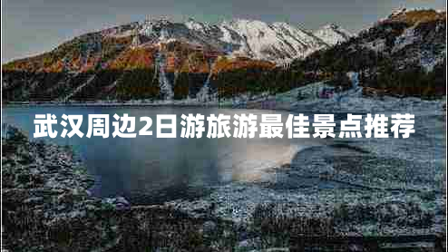 武漢周邊2日游旅游最佳景點(diǎn)推薦