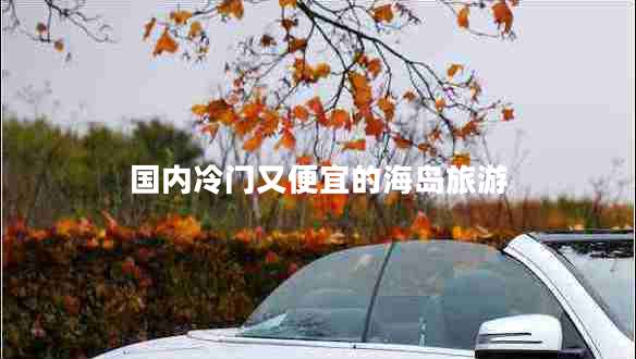 國內冷門(mén)又便宜的海島旅游