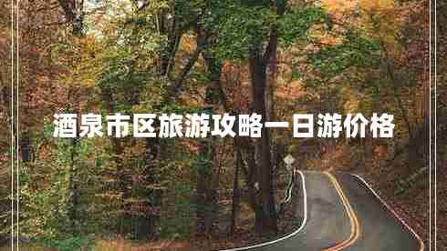 酒泉市區旅游攻略一日游價(jià)格