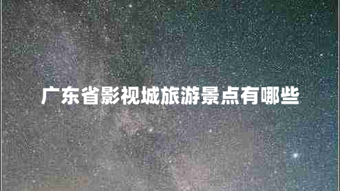 廣東省影視城旅游景點(diǎn)有哪些