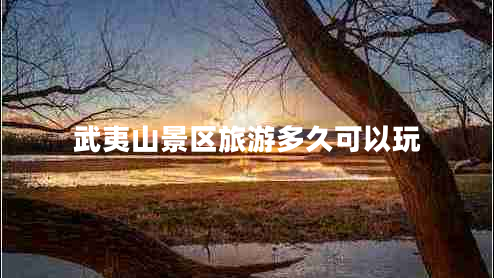 武夷山景區旅游多久可以玩