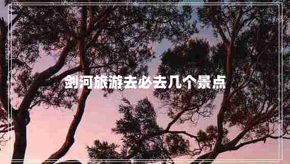 劍河旅游去必去幾個景點