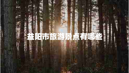 益陽(yáng)市旅游景點(diǎn)有哪些