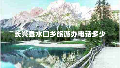 長(zhǎng)興縣水口鄉(xiāng)旅游辦電話多少