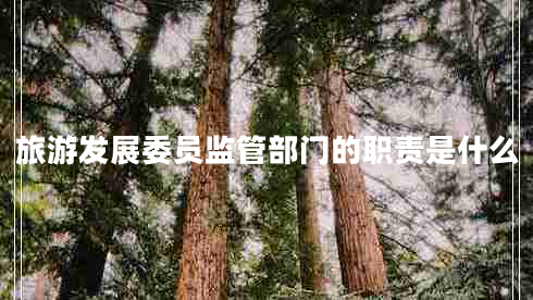 旅游發(fā)展委員監管部門(mén)的職責是什么