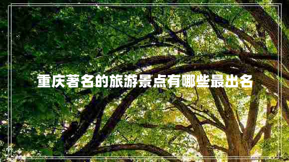 重慶著(zhù)名的旅游景點(diǎn)有哪些最出名